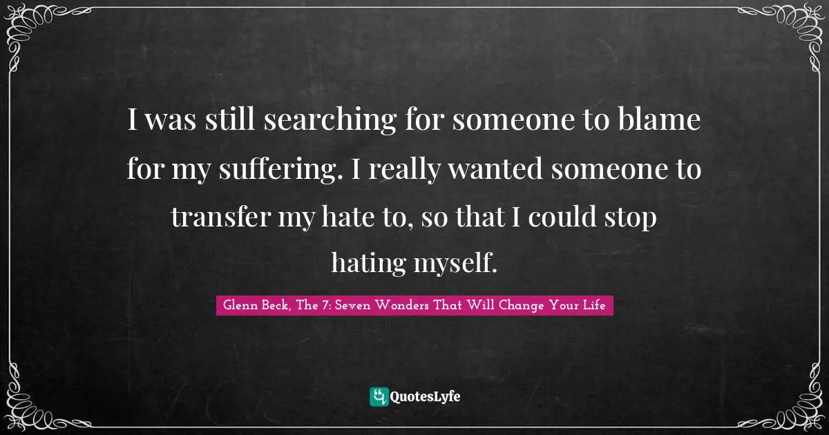 I was still searching for someone to blame for my suffering. I really wanted someone to transfer my hate to, so that I could stop hating myself.