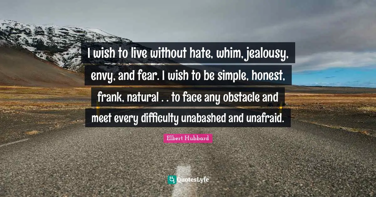 I wish to live without hate, whim, jealousy, envy, and fear. I wish to be simple, honest, frank, natural . . to face any obstacle and meet every difficulty unabashed and unafraid.