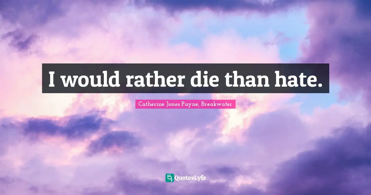 I would rather die than hate.