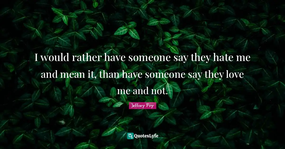 I would rather have someone say they hate me and mean it, than have someone say they love me and not.