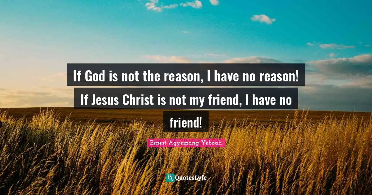 Christian Walk Quotes: "If God is not the reason, I have no reason! If Jesus Christ is not my friend, I have no friend!"
