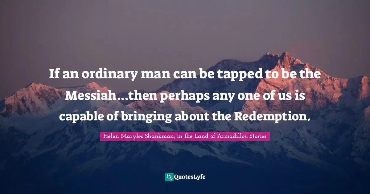 If an ordinary man can be tapped to be the Messiah...then perhaps any one of us is capable of bringing about the Redemption.