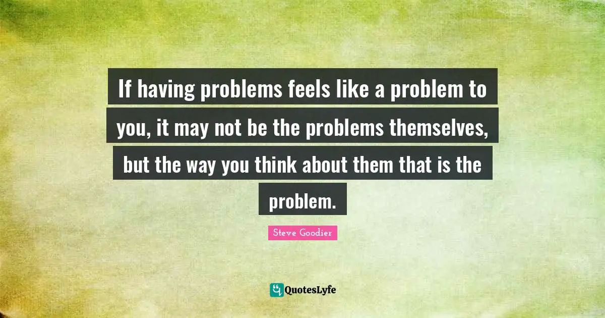Steve Goodier Quotes: "If having problems feels like a problem to you, it may not be the problems themselves, but the way you think about them that is the problem."