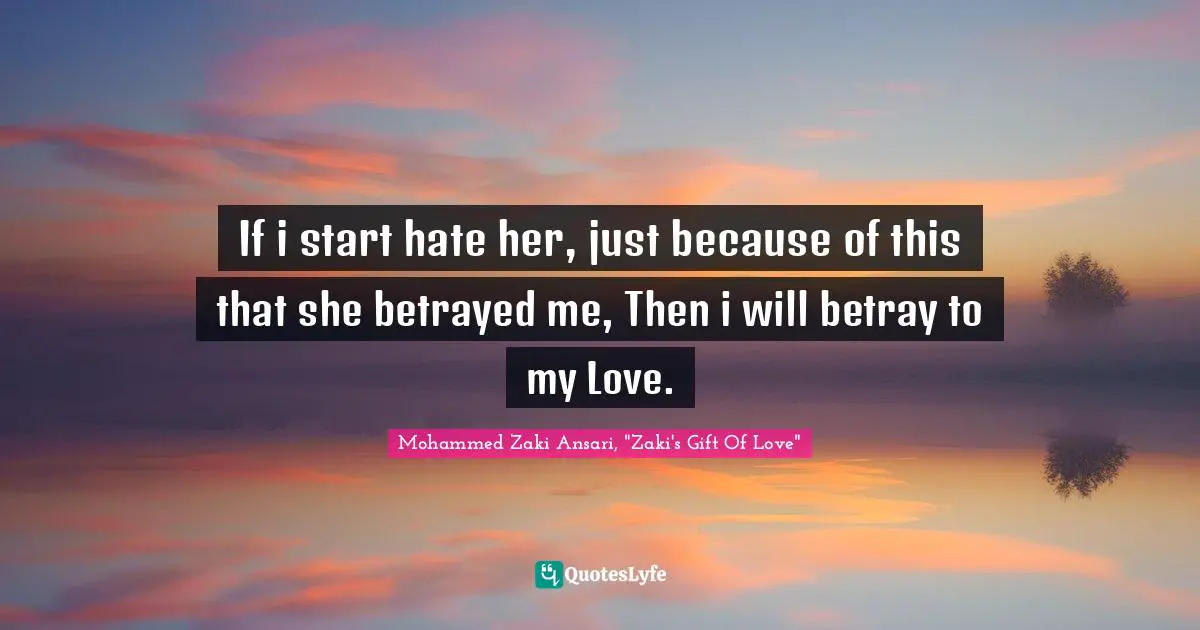 If i start hate her, just because of this that she betrayed me, Then i will betray to my Love.