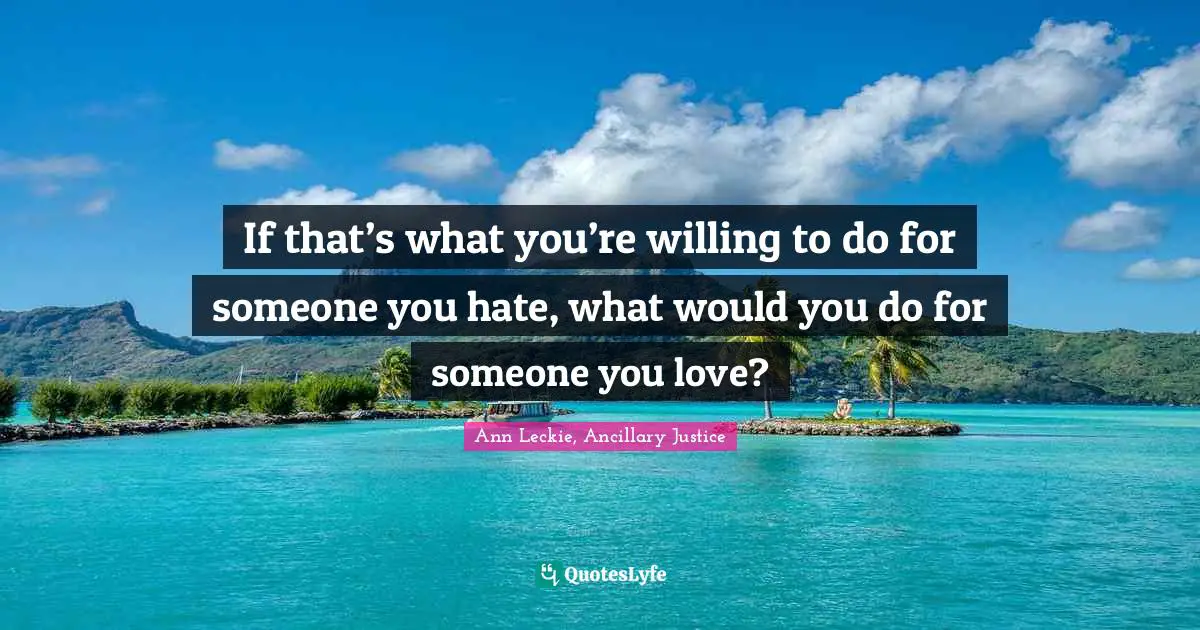 If that’s what you’re willing to do for someone you hate, what would you do for someone you love?