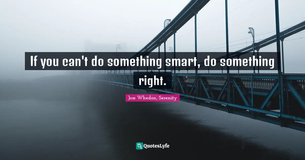 If you can't do something smart, do something right.