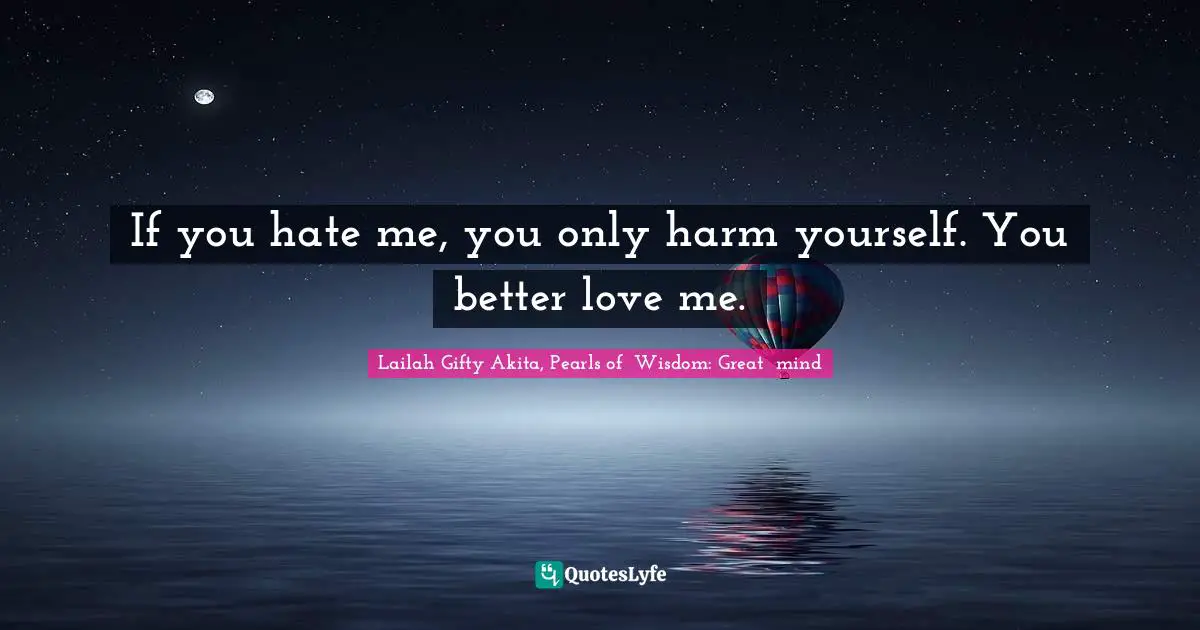 If you hate me, you only harm yourself. You better love me.
