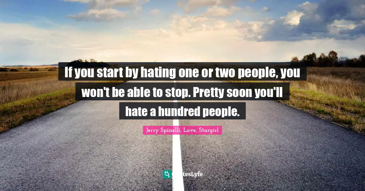 If you start by hating one or two people, you won't be able to stop. Pretty soon you'll hate a hundred people.