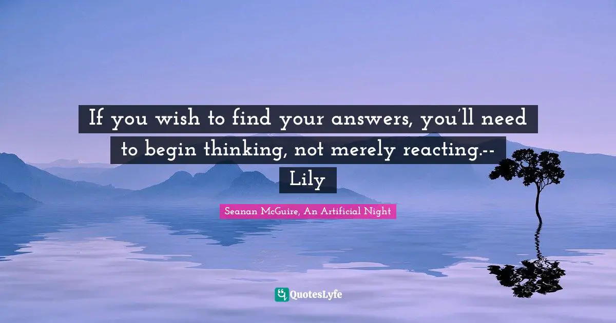 If you wish to find your answers, you’ll need to begin thinking, not merely reacting.-- Lily