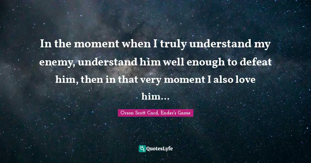 Orson Scott Card, Ender's Game Quotes: "In the moment when I truly understand my enemy, understand him well enough to defeat him, then in that very moment I also love him..."