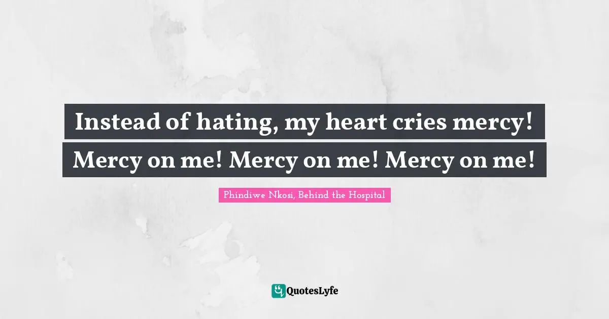 Instead of hating, my heart cries mercy! Mercy on me! Mercy on me! Mercy on me!