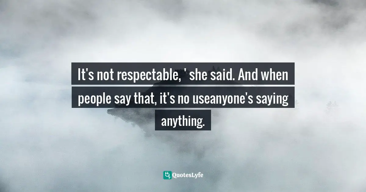 It's not respectable, ' she said. And when people say that, it's no useanyone's saying anything.