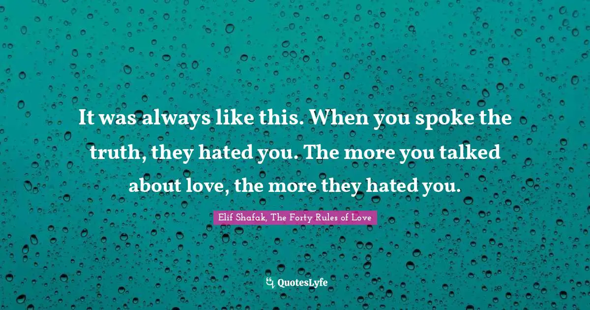 It was always like this. When you spoke the truth, they hated you. The more you talked about love, the more they hated you.