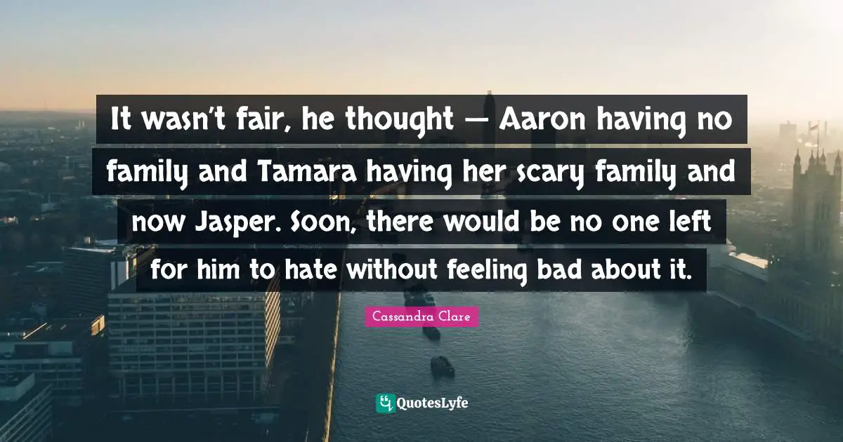 It wasn’t fair, he thought — Aaron having no family and Tamara having her scary family and now Jasper. Soon, there would be no one left for him to hate without feeling bad about it.