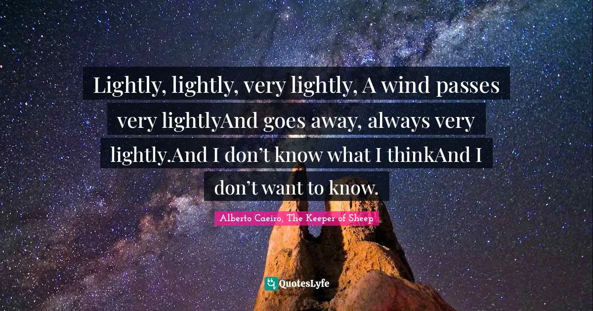 Lightly, lightly, very lightly, A wind passes very lightlyAnd goes away, always very lightly.And I don’t know what I thinkAnd I don’t want to know.