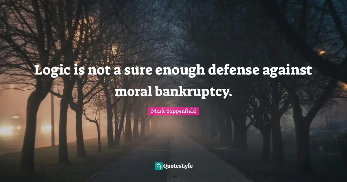 Logic is not a sure enough defense against moral bankruptcy.