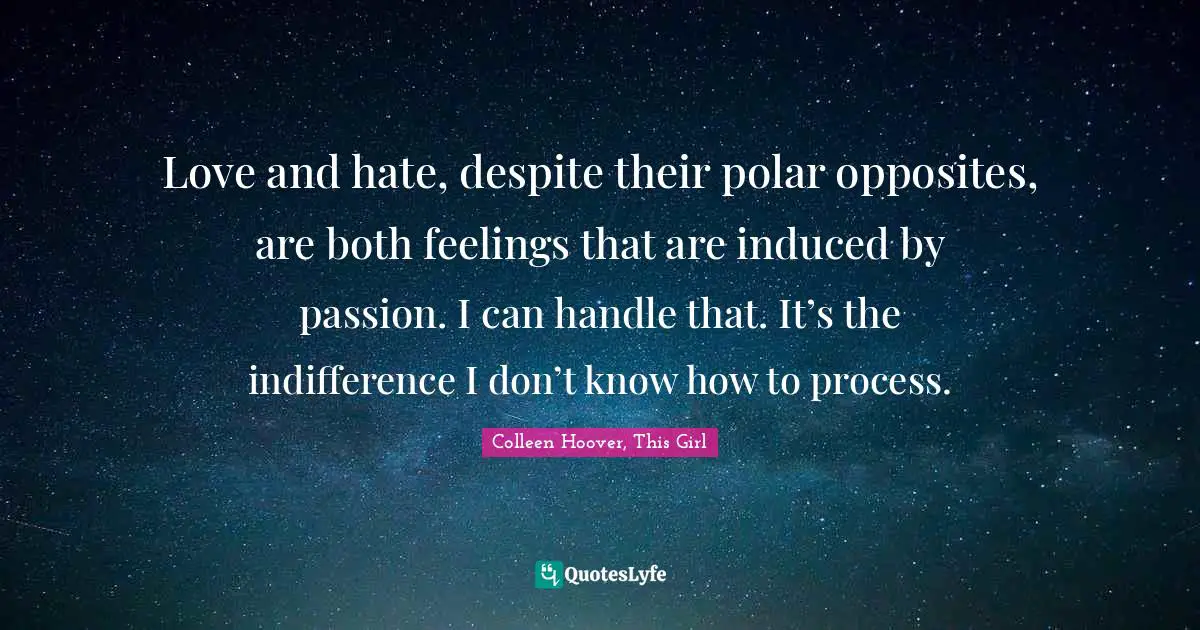 Love and hate, despite their polar opposites, are both feelings that are induced by passion. I can handle that. It’s the indifference I don’t know how to process.