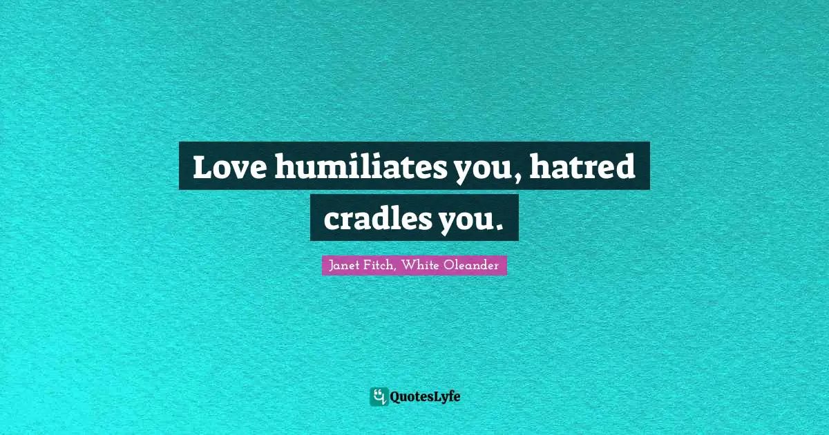 Love humiliates you, hatred cradles you.