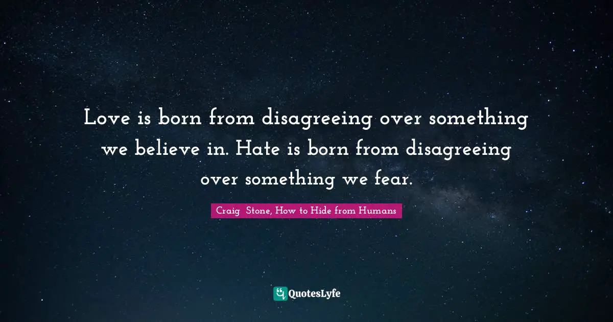 Love is born from disagreeing over something we believe in. Hate is born from disagreeing over something we fear.