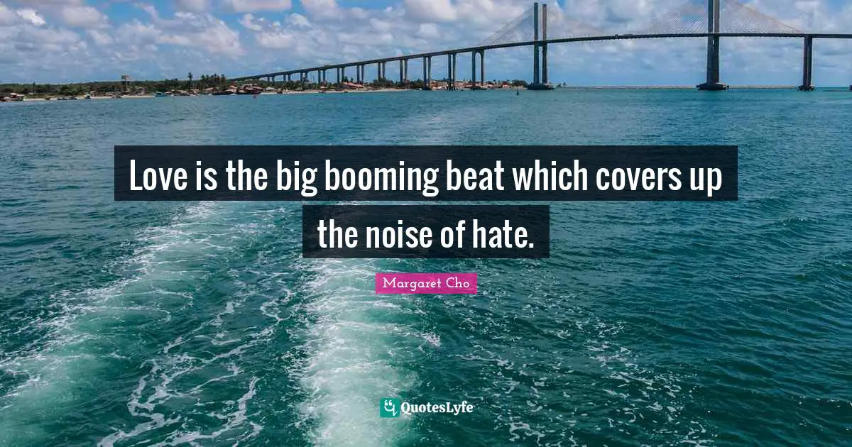 Love is the big booming beat which covers up the noise of hate.