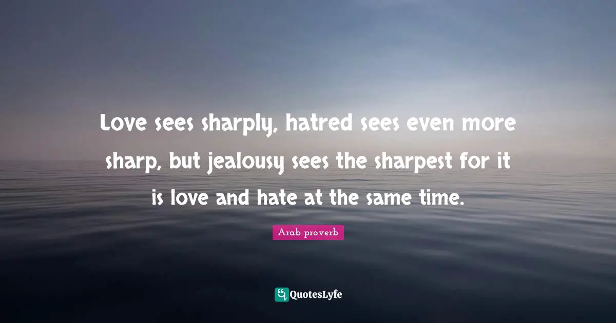Love sees sharply, hatred sees even more sharp, but jealousy sees the sharpest for it is love and hate at the same time.