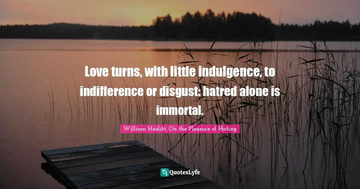 Love turns, with little indulgence, to indifference or disgust: hatred alone is immortal.