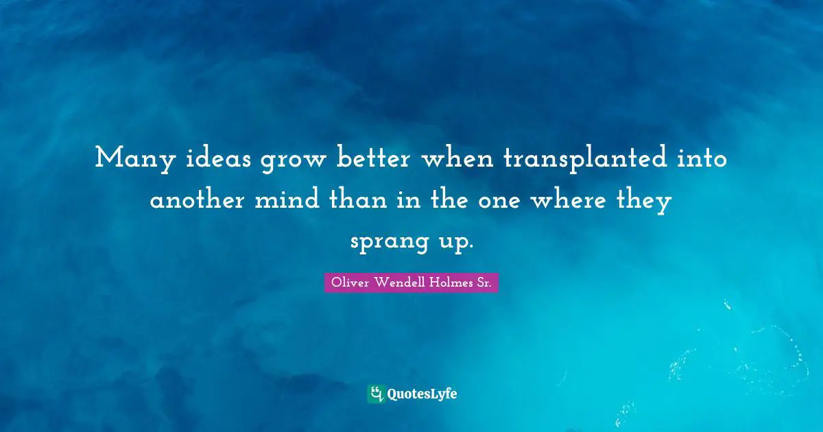 Many ideas grow better when transplanted into another mind than in the one where they sprang up.