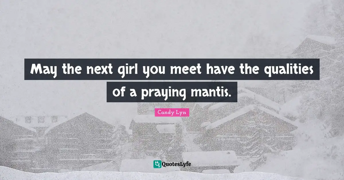 May the next girl you meet have the qualities of a praying mantis.