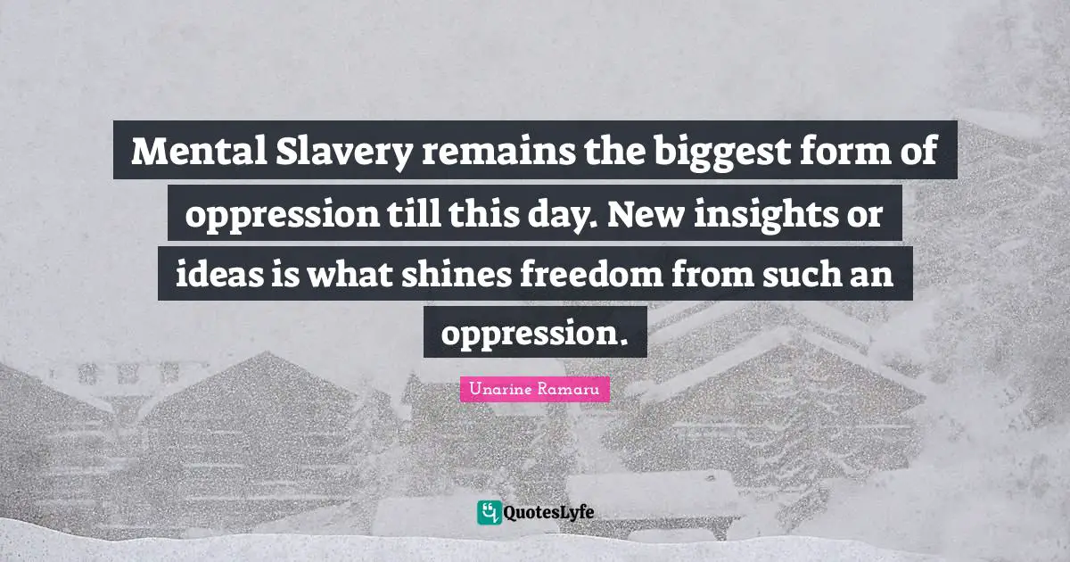 Mental Slavery remains the biggest form of oppression till this day. New insights or ideas is what shines freedom from such an oppression.