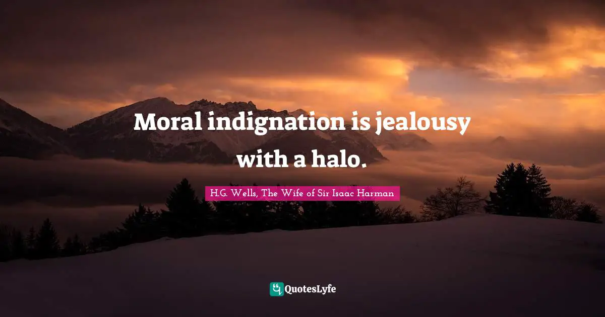 Moral indignation is jealousy with a halo.