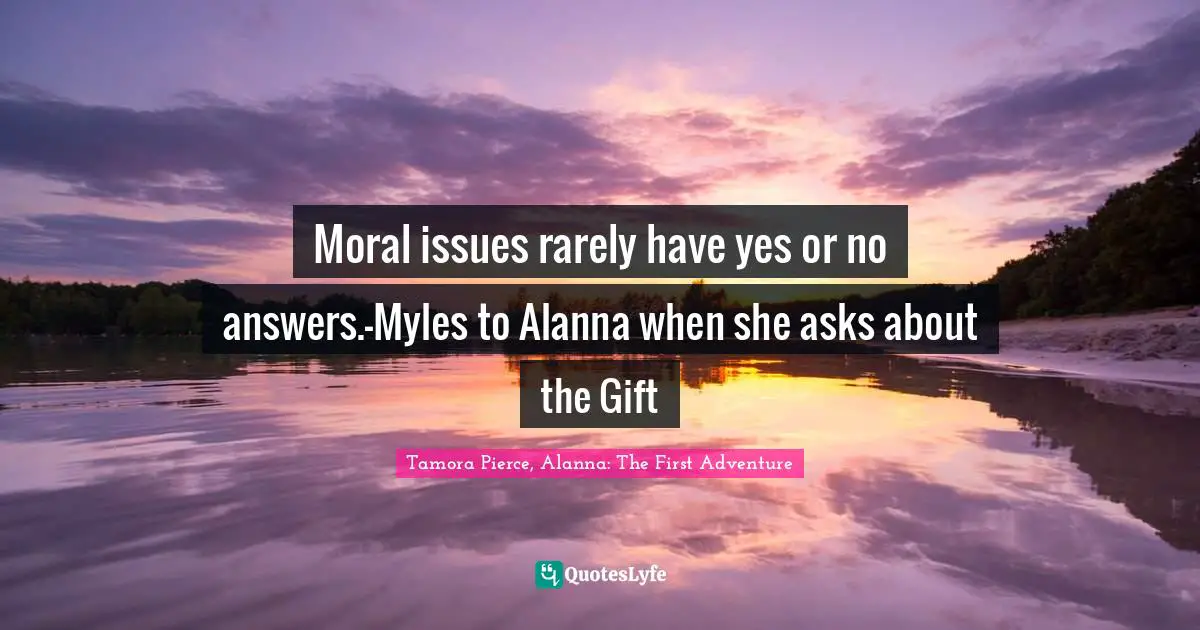 Moral issues rarely have yes or no answers.-Myles to Alanna when she asks about the Gift