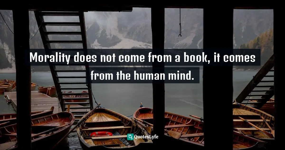Morality does not come from a book, it comes from the human mind.