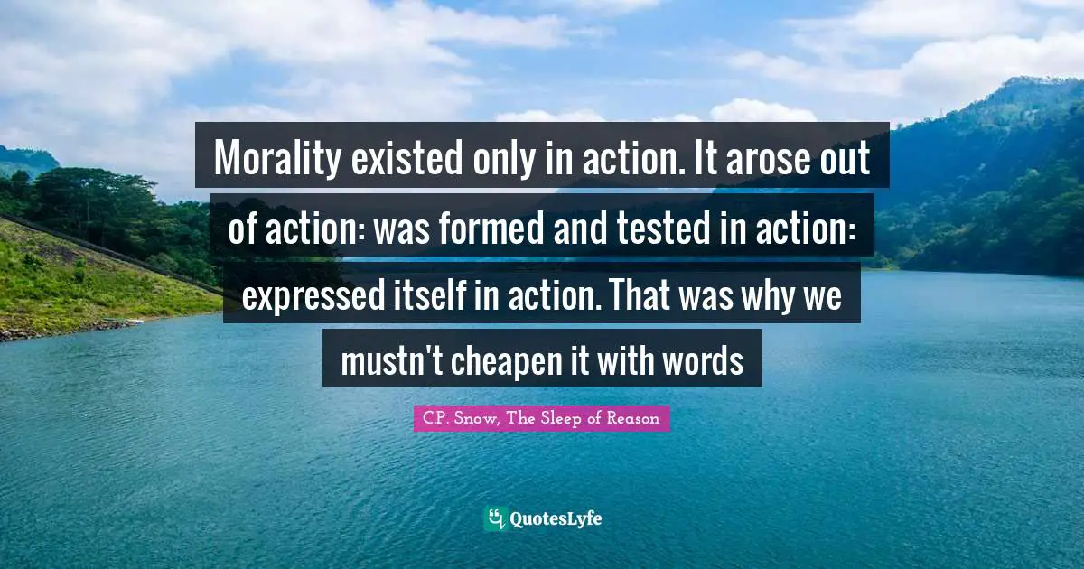 Morality existed only in action. It arose out of action: was formed and tested in action: expressed itself in action. That was why we mustn't cheapen it with words