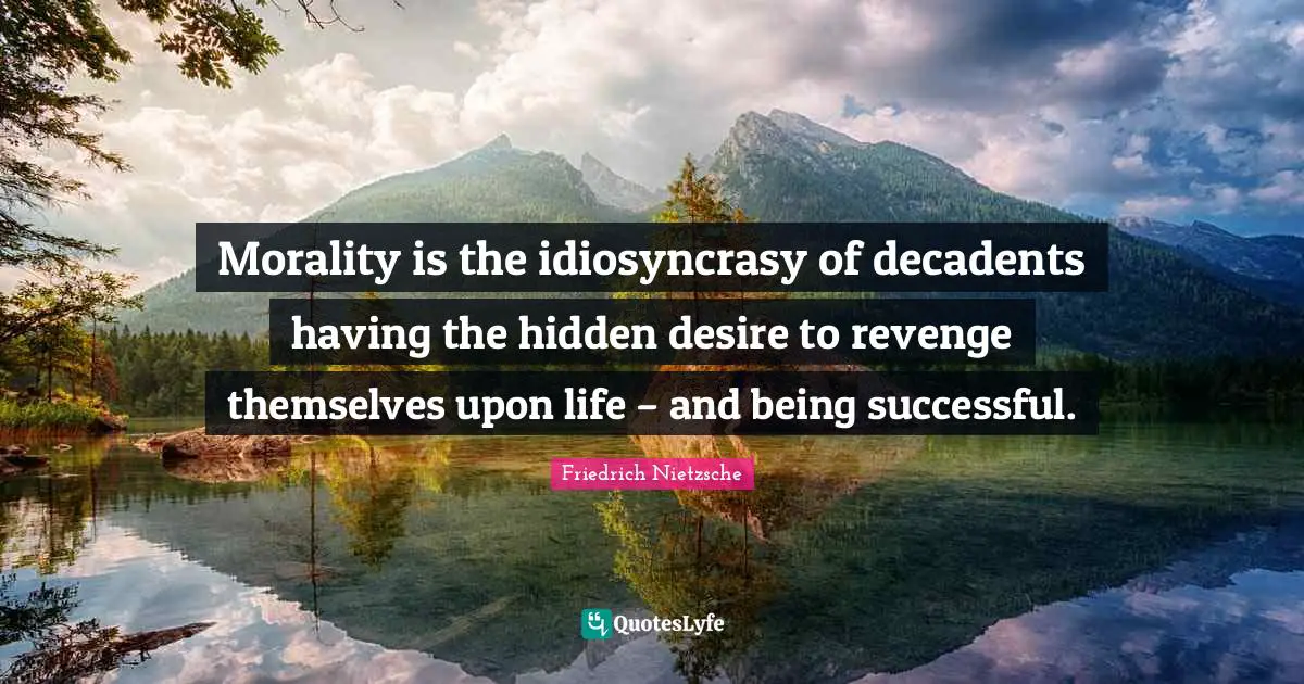 Morality is the idiosyncrasy of decadents having the hidden desire to revenge themselves upon life – and being successful.