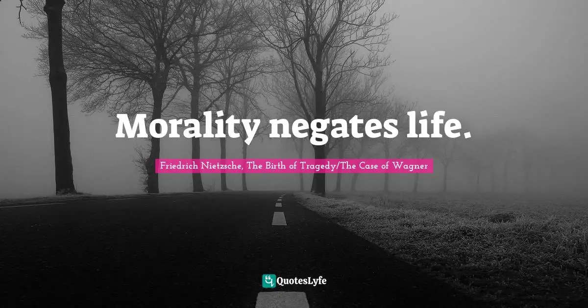 Morality negates life.