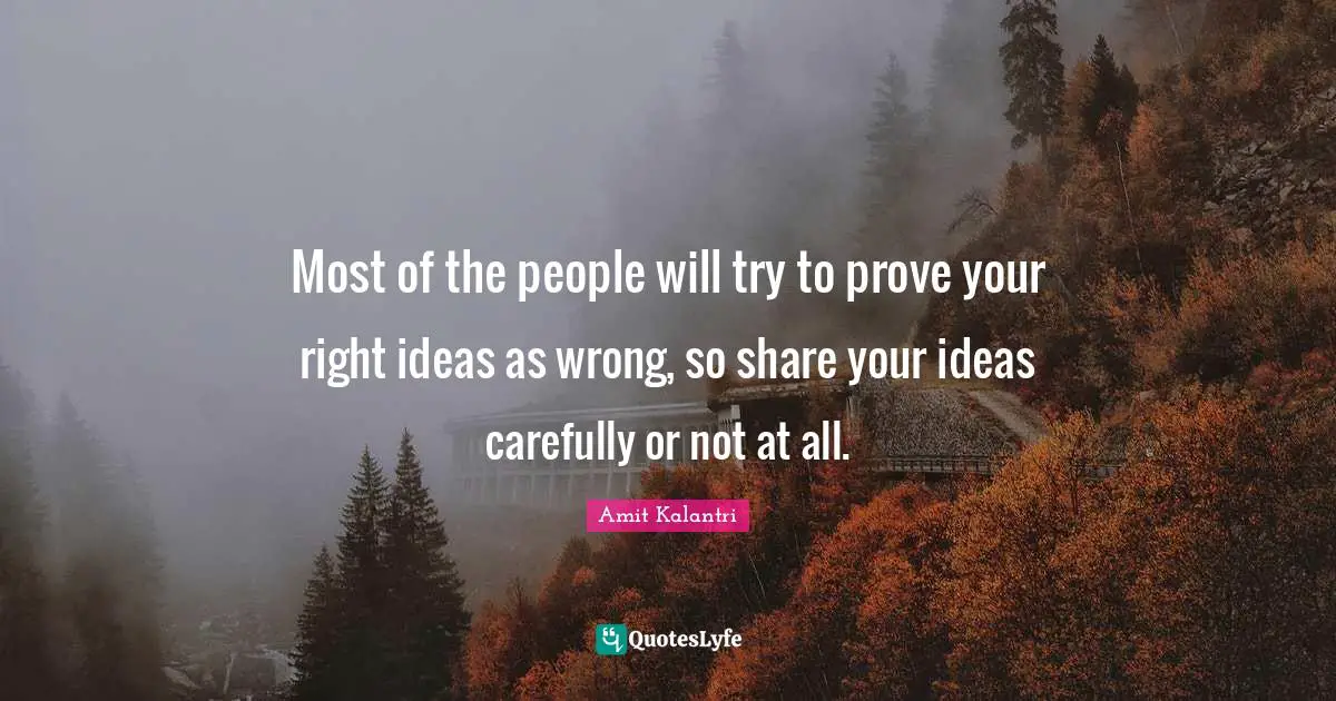 Most of the people will try to prove your right ideas as wrong, so share your ideas carefully or not at all.