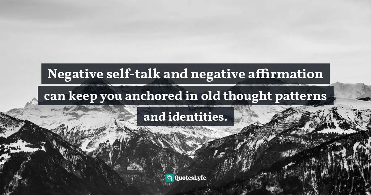 Negative self-talk and negative affirmation can keep you anchored in old thought patterns and identities.