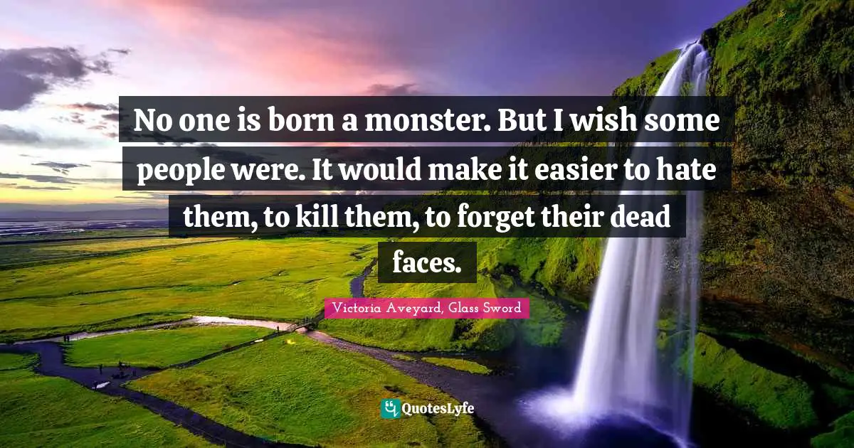 Monster Quotes: "No one is born a monster. But I wish some people were. It would make it easier to hate them, to kill them, to forget their dead faces."