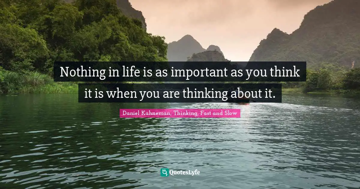Nothing in life is as important as you think it is when you are thinking about it.