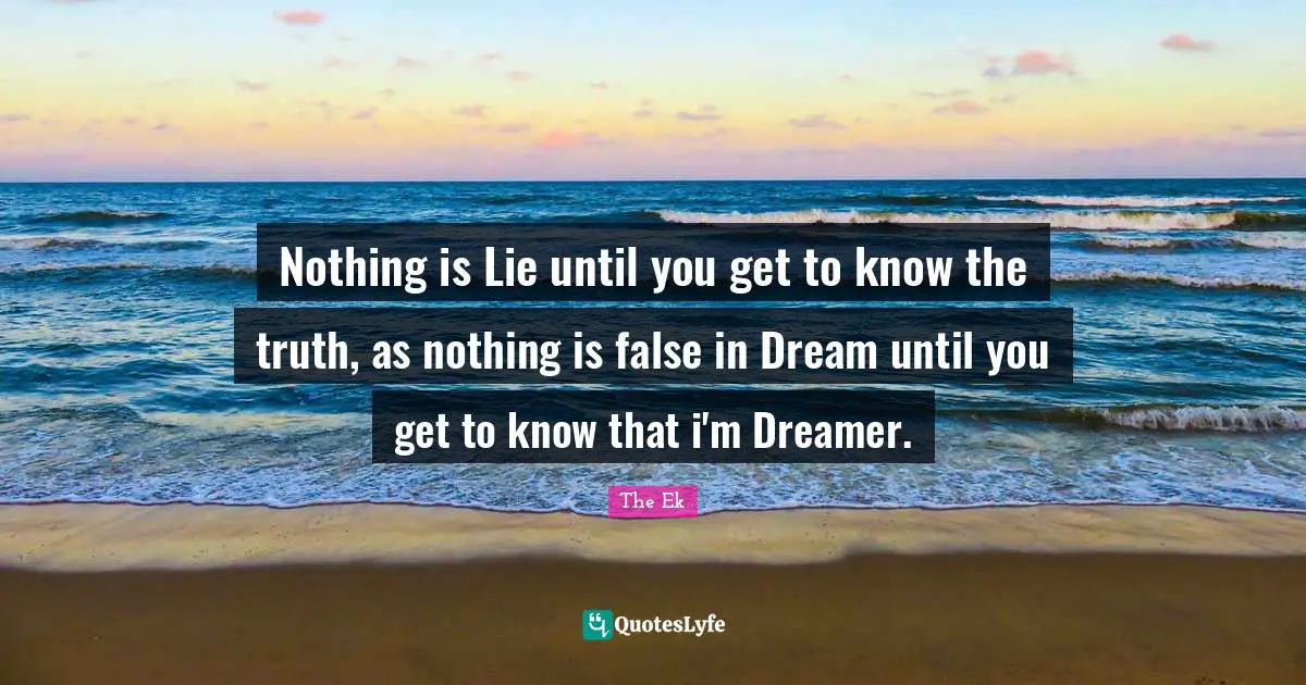 Classics Quotes: "Nothing is Lie until you get to know the truth, as nothing is false in Dream until you get to know that i'm Dreamer."