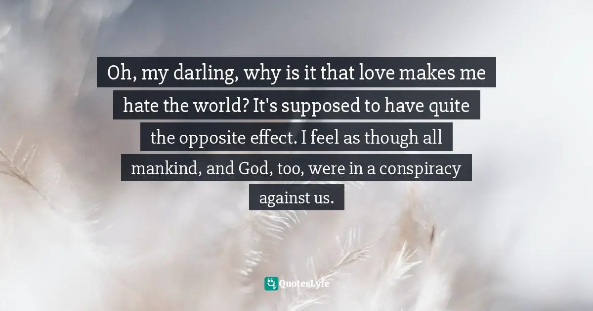 Oh, my darling, why is it that love makes me hate the world? It's supposed to have quite the opposite effect. I feel as though all mankind, and God, too, were in a conspiracy against us.