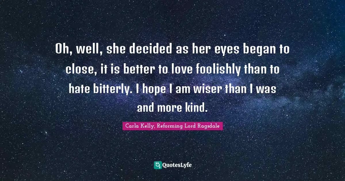 Oh, well, she decided as her eyes began to close, it is better to love foolishly than to hate bitterly. I hope I am wiser than I was and more kind.