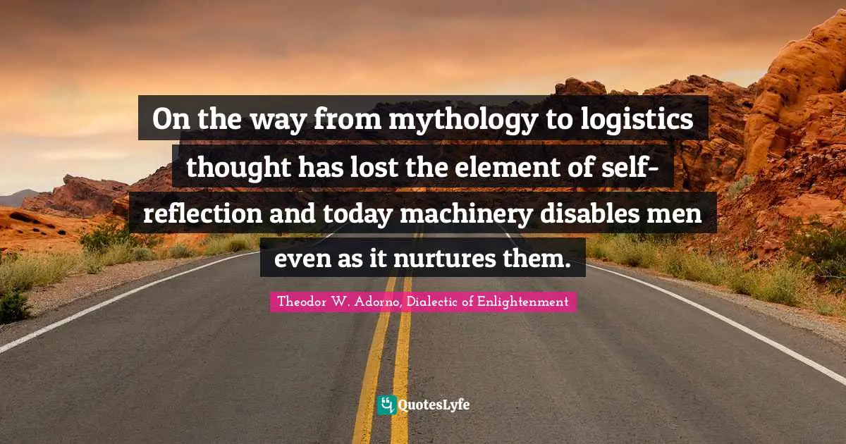 On the way from mythology to logistics thought has lost the element of self-reflection and today machinery disables men even as it nurtures them.
