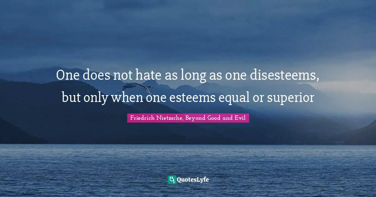 One does not hate as long as one disesteems, but only when one esteems equal or superior