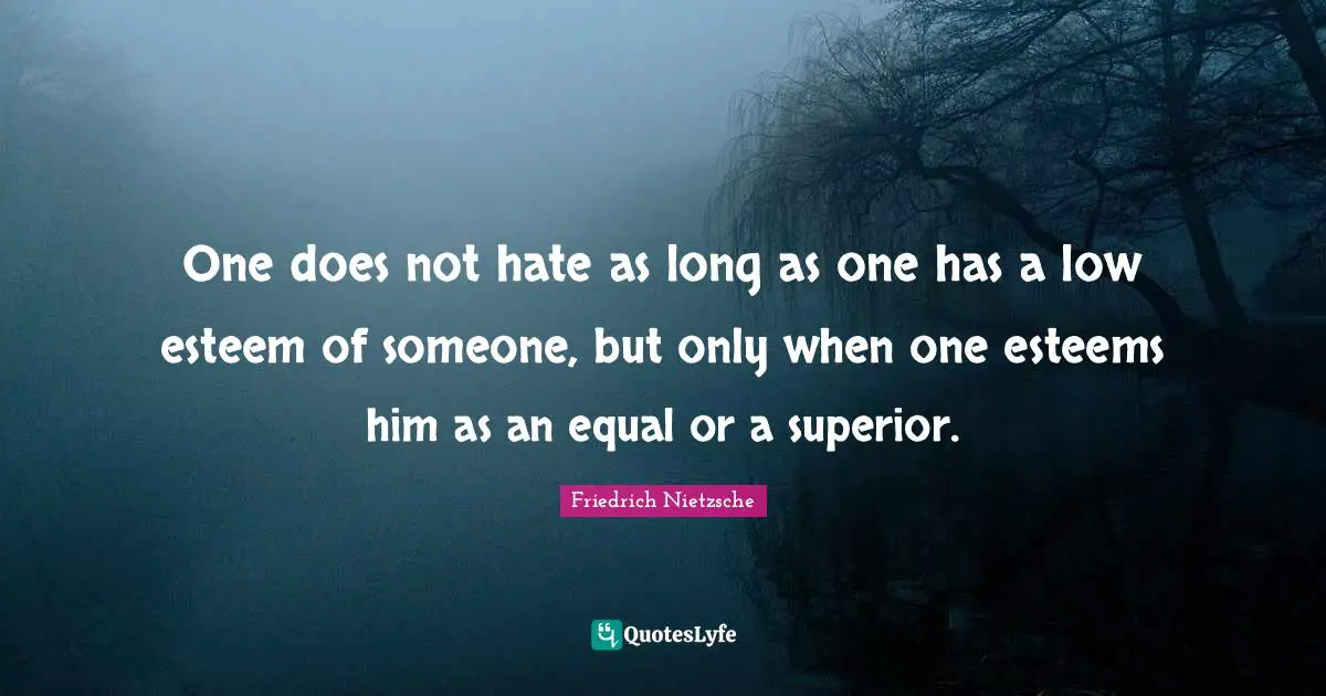 One does not hate as long as one has a low esteem of someone, but only when one esteems him as an equal or a superior.