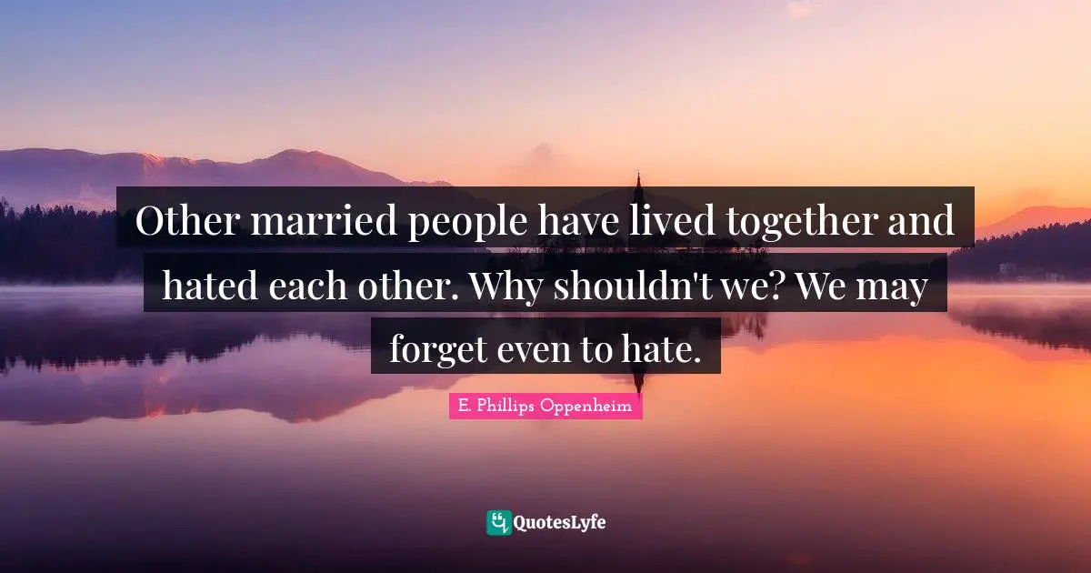 Other married people have lived together and hated each other. Why shouldn't we? We may forget even to hate.