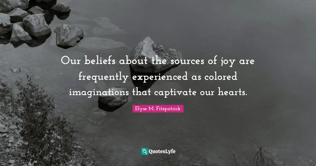 Our beliefs about the sources of joy are frequently experienced as colored imaginations that captivate our hearts.