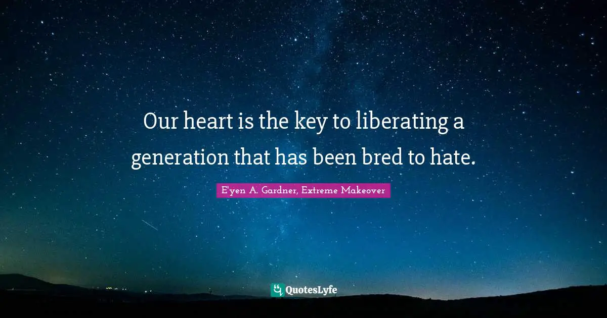 Our heart is the key to liberating a generation that has been bred to hate.