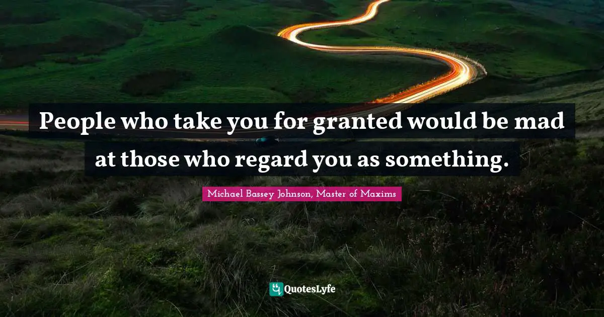 Monopolizing Quotes: "People who take you for granted would be mad at those who regard you as something."