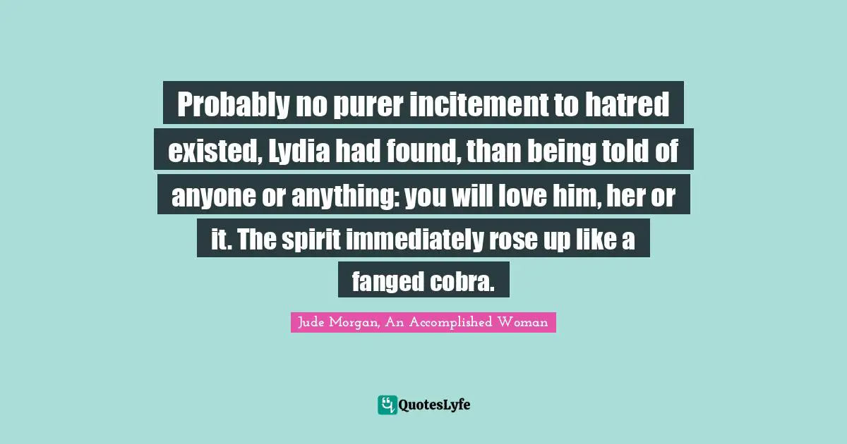 Probably no purer incitement to hatred existed, Lydia had found, than being told of anyone or anything: you will love him, her or it. The spirit immediately rose up like a fanged cobra.